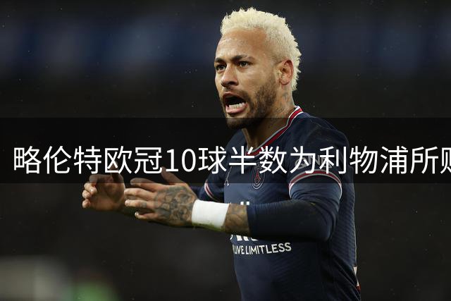 略伦特欧冠10球半数为利物浦所赐 客场记录更胜主场